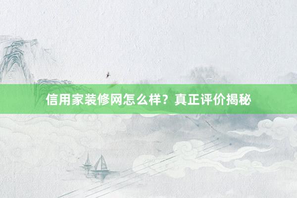 信用家装修网怎么样？真正评价揭秘