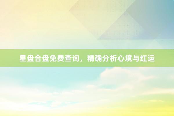 星盘合盘免费查询，精确分析心境与红运