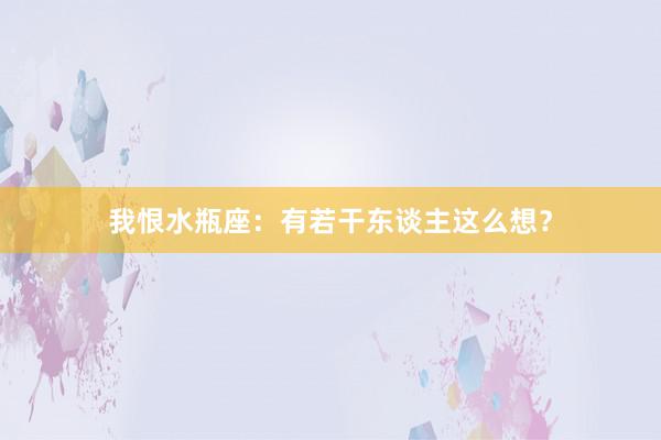 我恨水瓶座：有若干东谈主这么想？