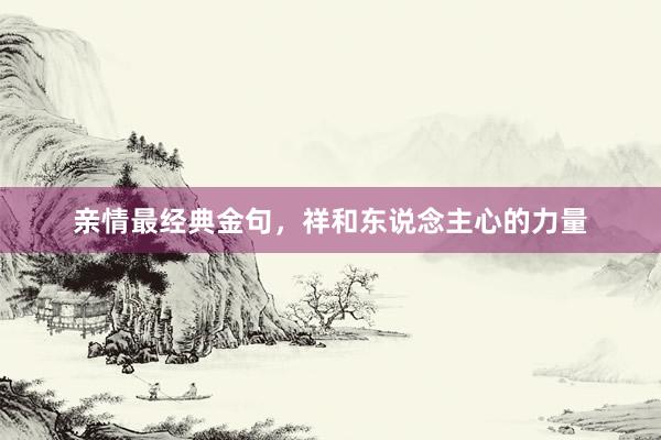 亲情最经典金句，祥和东说念主心的力量