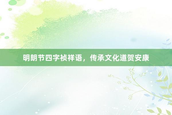 明朗节四字祯祥语，传承文化道贺安康