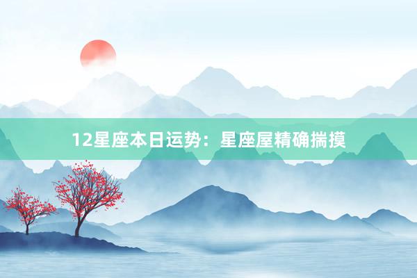 12星座本日运势：星座屋精确揣摸
