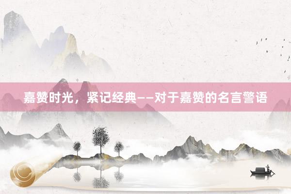 嘉赞时光，紧记经典——对于嘉赞的名言警语