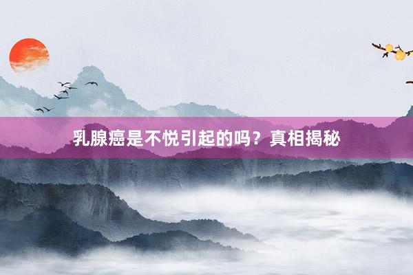 乳腺癌是不悦引起的吗？真相揭秘