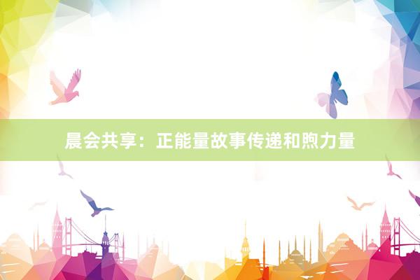 晨会共享：正能量故事传递和煦力量