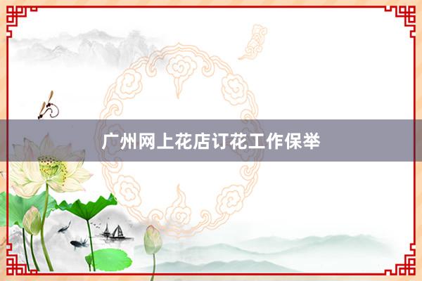 广州网上花店订花工作保举