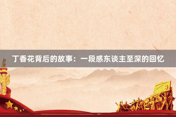 丁香花背后的故事：一段感东谈主至深的回忆