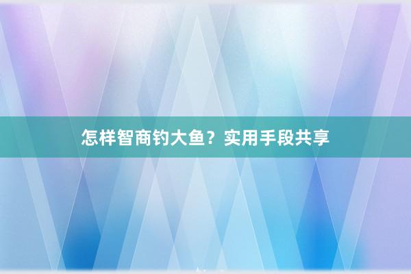 怎样智商钓大鱼？实用手段共享