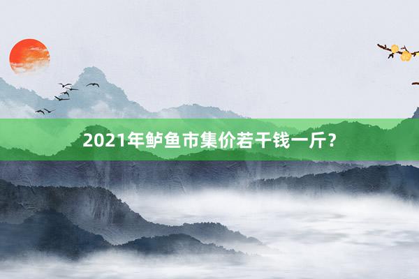 2021年鲈鱼市集价若干钱一斤？
