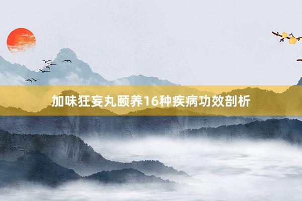 加味狂妄丸颐养16种疾病功效剖析