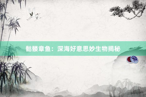骷髅章鱼：深海好意思妙生物揭秘