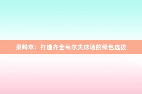 果岭草：打造齐全高尔夫球场的绿色选拔