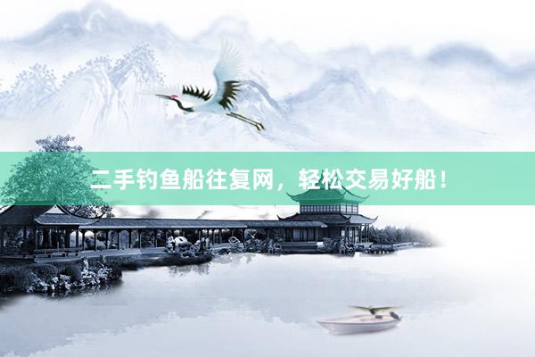 二手钓鱼船往复网，轻松交易好船！