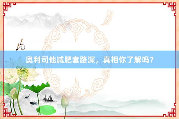 奥利司他减肥套路深，真相你了解吗？