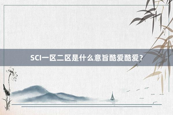 SCI一区二区是什么意旨酷爱酷爱？