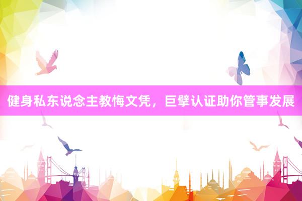 健身私东说念主教悔文凭，巨擘认证助你管事发展