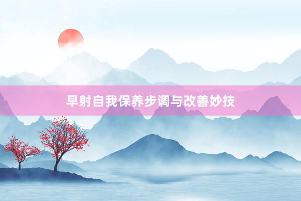 早射自我保养步调与改善妙技