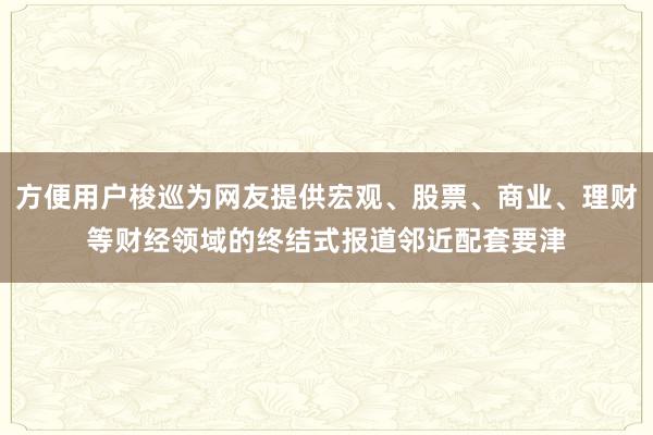 方便用户梭巡为网友提供宏观、股票、商业、理财等财经领域的终结式报道邻近配套要津